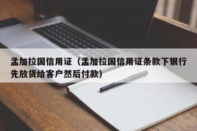 ​孟加拉国信用证（孟加拉国信用证条款下银行先放货给客户然后付款）