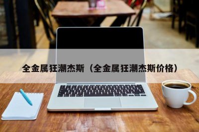 ​全金属狂潮杰斯（全金属狂潮杰斯价格）