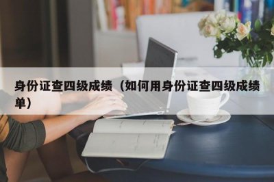 ​身份证查四级成绩（如何用身份证查四级成绩单）