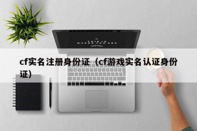 ​cf实名注册身份证（cf游戏实名认证身份证）