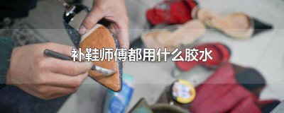 ​补鞋店用什么胶粘鞋子 补鞋子一般用什么胶水